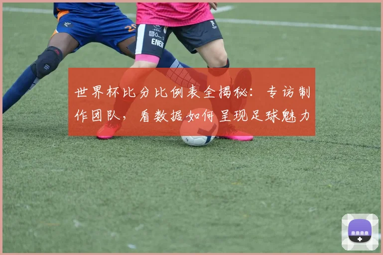 世界杯比分比例表全揭秘：专访制作团队，看数据如何呈现足球魅力