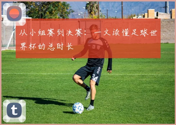 从小组赛到决赛：一文读懂足球世界杯的总时长