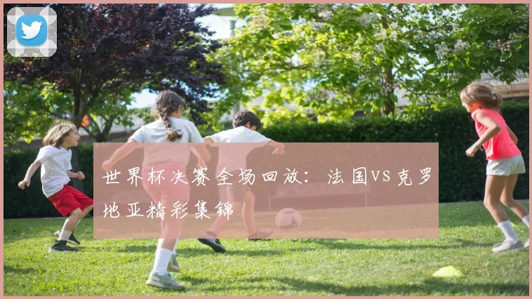 世界杯决赛全场回放：法国vs克罗地亚精彩集锦