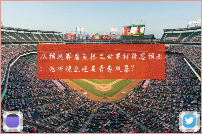从预选赛看英格兰世界杯阵容预测：老将稳坐还是青春风暴？