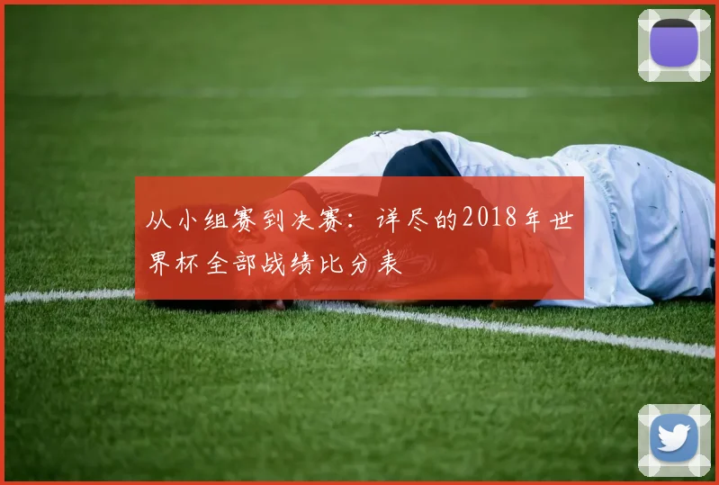 从小组赛到决赛：详尽的2018年世界杯全部战绩比分表
