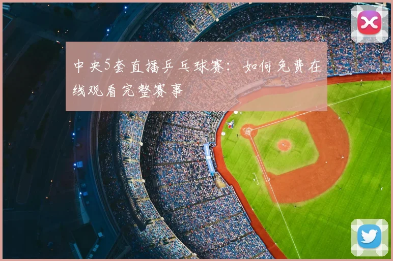中央5套直播乒乓球赛：如何免费在线观看完整赛事