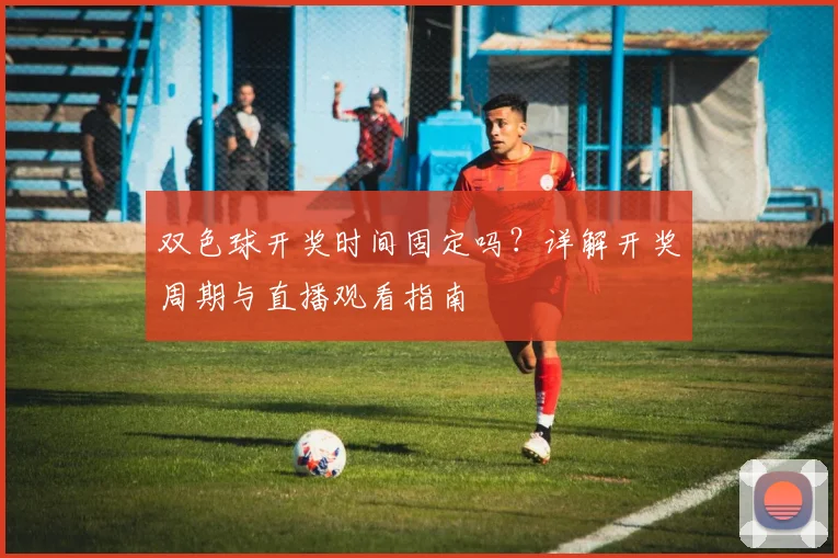 双色球开奖时间固定吗？详解开奖周期与直播观看指南