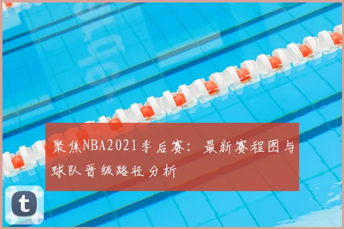 聚焦NBA2021季后赛:最新赛程图与球队晋级路径分析