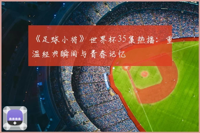 《足球小将》世界杯35集热播：重温经典瞬间与青春记忆