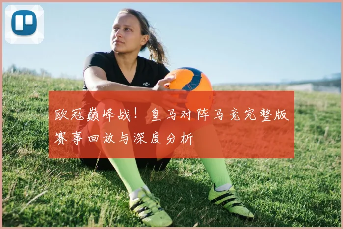 欧冠巅峰战!皇马对阵马竞完整版赛事回放与深度分析