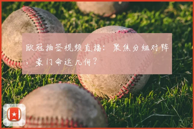 欧冠抽签视频直播:聚焦分组对阵,豪门命运几何?