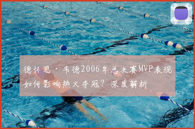 德怀恩·韦德2006年总决赛MVP表现如何影响热火夺冠？深度解析