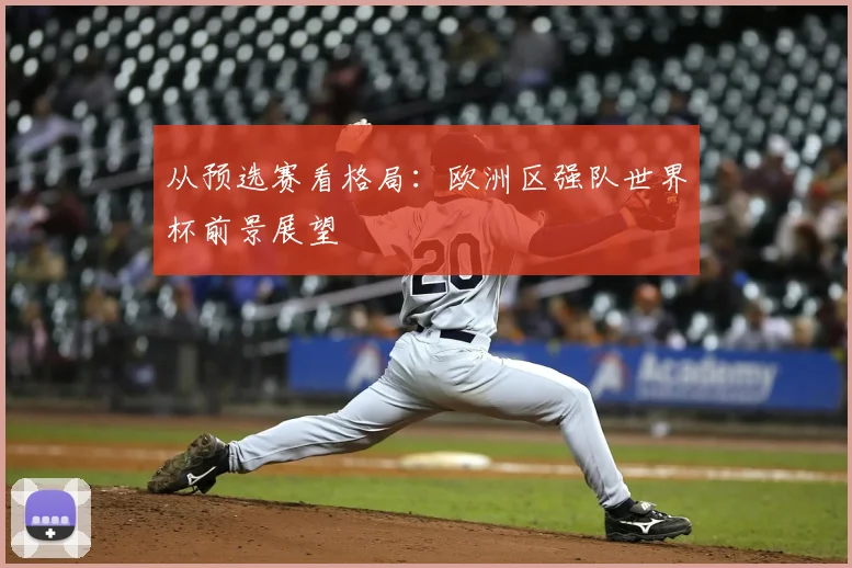 从预选赛看格局：欧洲区强队世界杯前景展望