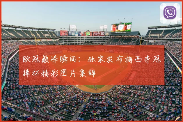 欧冠巅峰瞬间:独家发布梅西夺冠捧杯精彩图片集锦