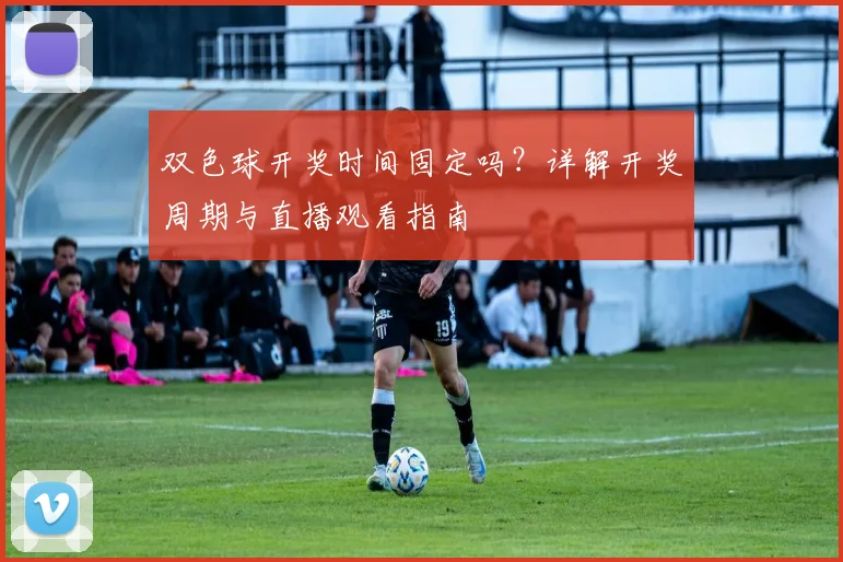 双色球开奖时间固定吗？详解开奖周期与直播观看指南
