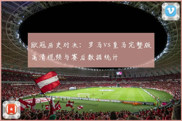 欧冠历史对决：罗马vs皇马完整版高清视频与赛后数据统计