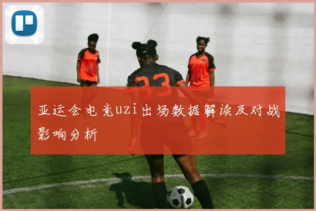 亚运会电竞uzi出场数据解读及对战影响分析