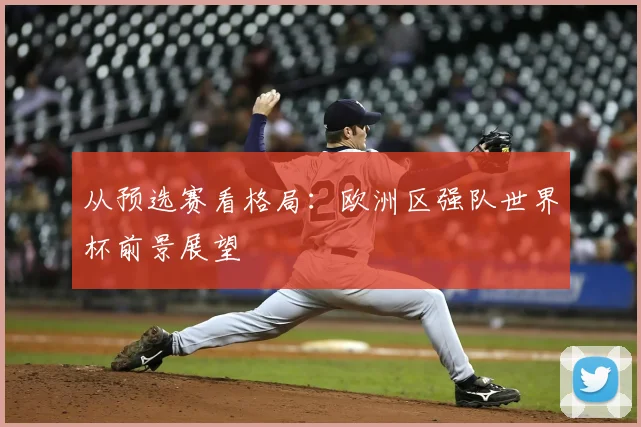 从预选赛看格局：欧洲区强队世界杯前景展望