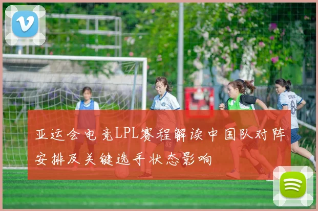 亚运会电竞LPL赛程解读中国队对阵安排及关键选手状态影响