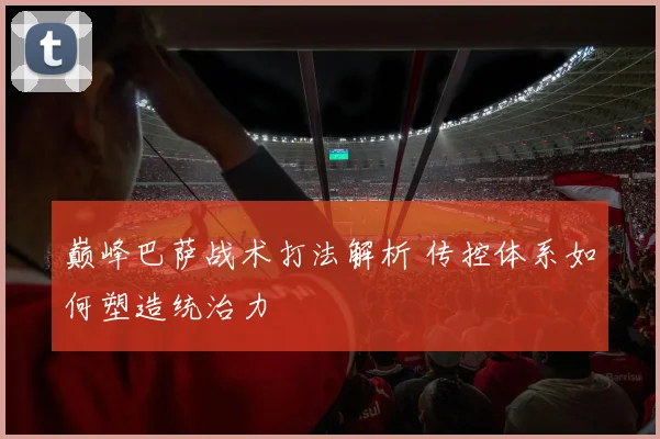 巅峰巴萨战术打法解析 传控体系如何塑造统治力