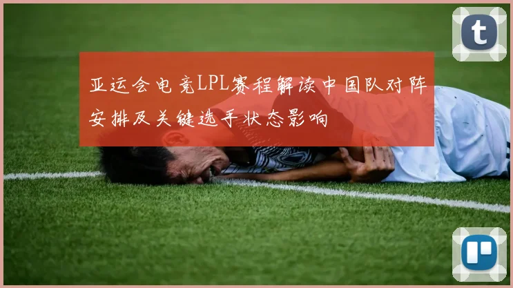 亚运会电竞LPL赛程解读中国队对阵安排及关键选手状态影响