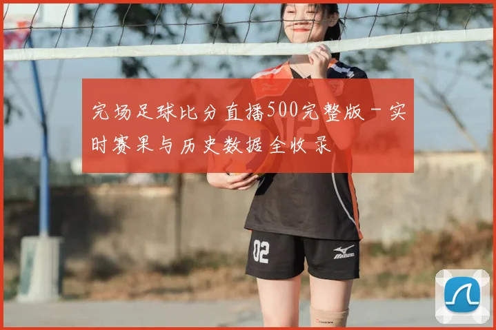 完场足球比分直播500完整版 - 实时赛果与历史数据全收录