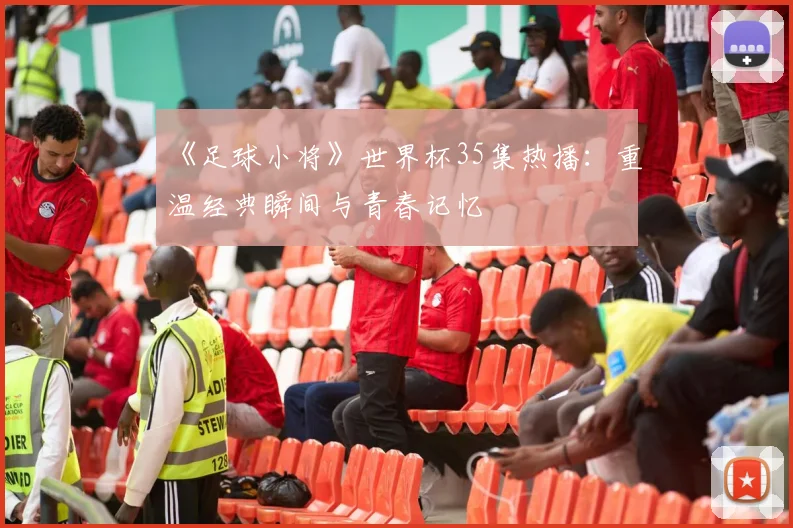 《足球小将》世界杯35集热播：重温经典瞬间与青春记忆