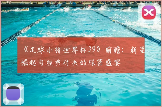《足球小将世界杯39》前瞻：新星崛起与经典对决的绿茵盛宴