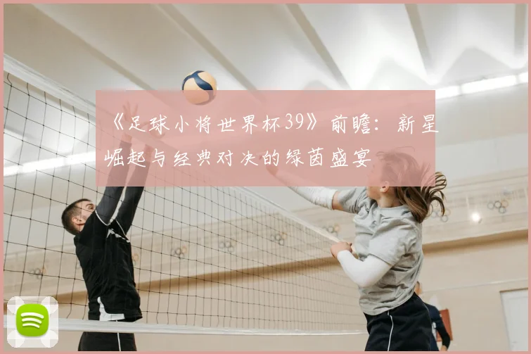 《足球小将世界杯39》前瞻：新星崛起与经典对决的绿茵盛宴