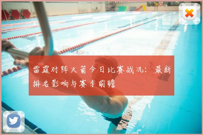 雷霆对阵火箭今日比赛战况:最新排名影响与赛季前瞻