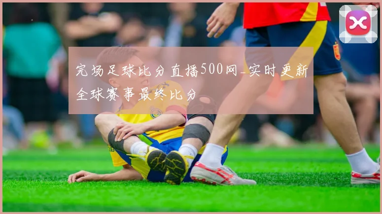 完场足球比分直播500网_实时更新全球赛事最终比分