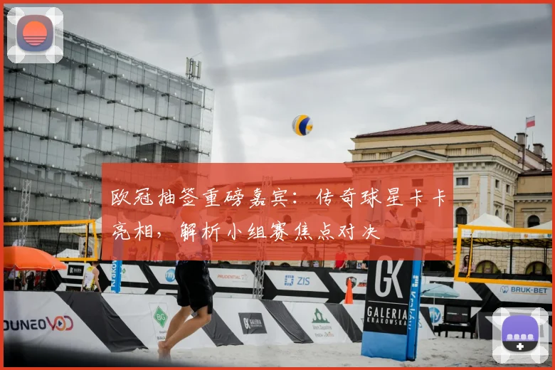 欧冠抽签重磅嘉宾:传奇球星卡卡亮相,解析小组赛焦点对决