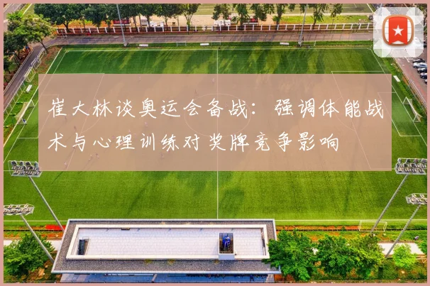 崔大林谈奥运会备战：强调体能战术与心理训练对奖牌竞争影响