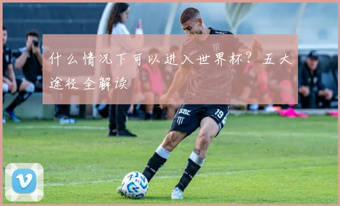 什么情况下可以进入世界杯?五大途径全解读