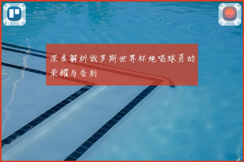 深度解析俄罗斯世界杯绝唱球员的荣耀与告别