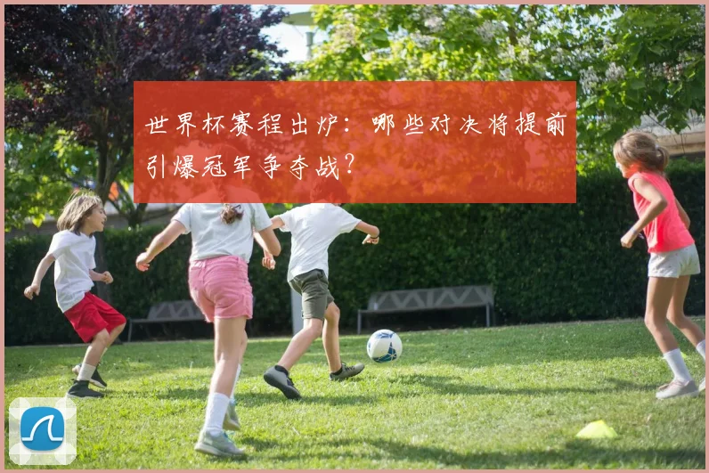 世界杯赛程出炉:哪些对决将提前引爆冠军争夺战?
