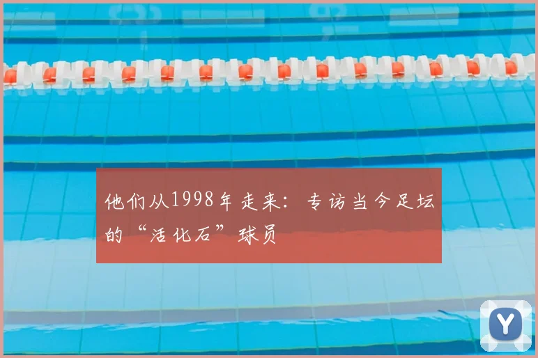 他们从1998年走来：专访当今足坛的“活化石”球员