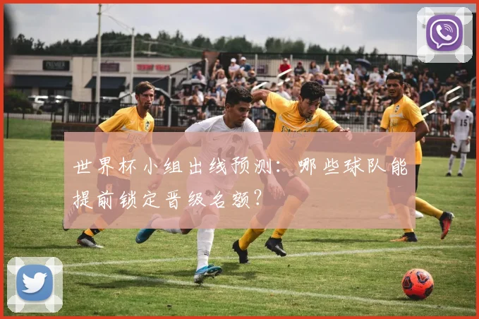 世界杯小组出线预测：哪些球队能提前锁定晋级名额？
