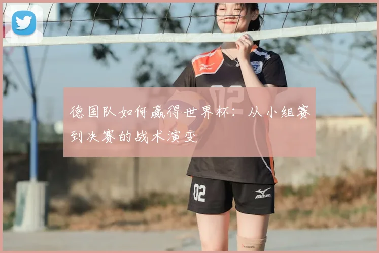 德国队如何赢得世界杯：从小组赛到决赛的战术演变