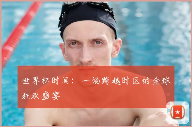 世界杯时间：一场跨越时区的全球狂欢盛宴