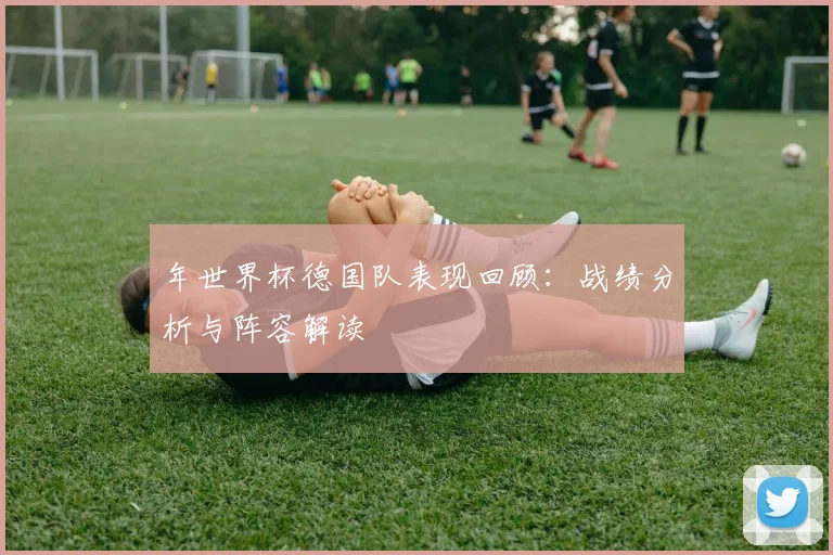 年世界杯德国队表现回顾：战绩分析与阵容解读