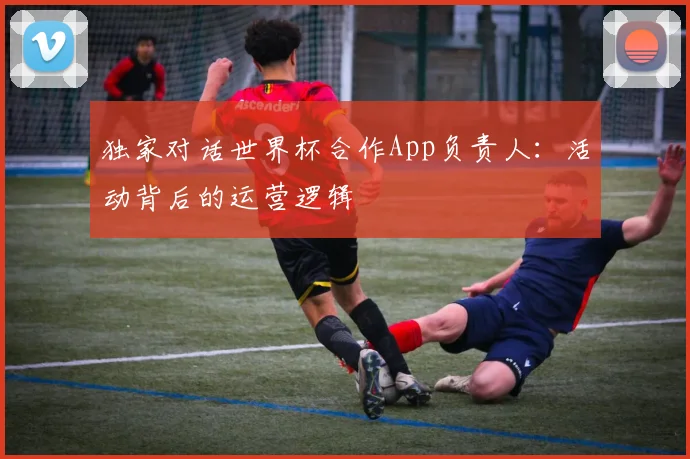 独家对话世界杯合作App负责人：活动背后的运营逻辑