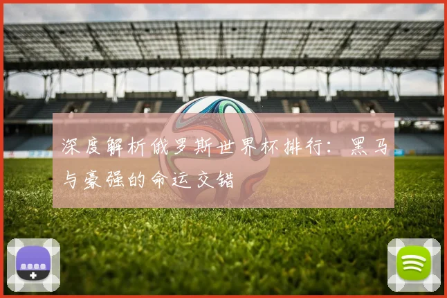 深度解析俄罗斯世界杯排行：黑马与豪强的命运交错