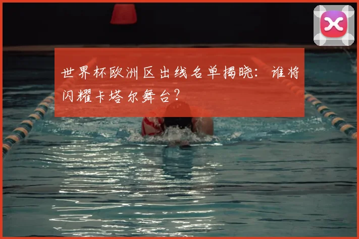 世界杯欧洲区出线名单揭晓:谁将闪耀卡塔尔舞台?