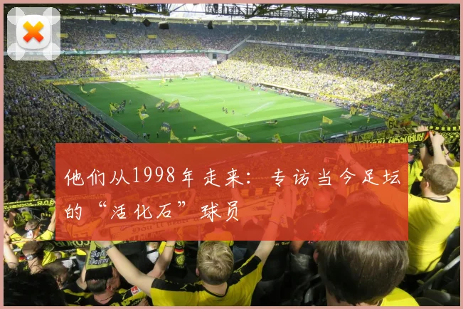 他们从1998年走来：专访当今足坛的“活化石”球员