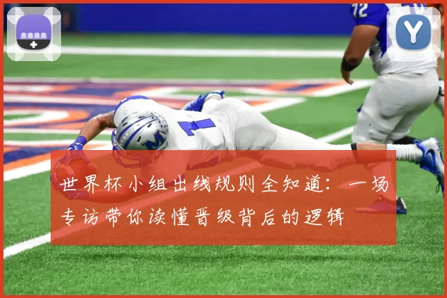 世界杯小组出线规则全知道：一场专访带你读懂晋级背后的逻辑