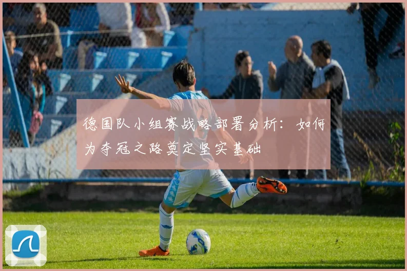 德国队小组赛战略部署分析：如何为夺冠之路奠定坚实基础