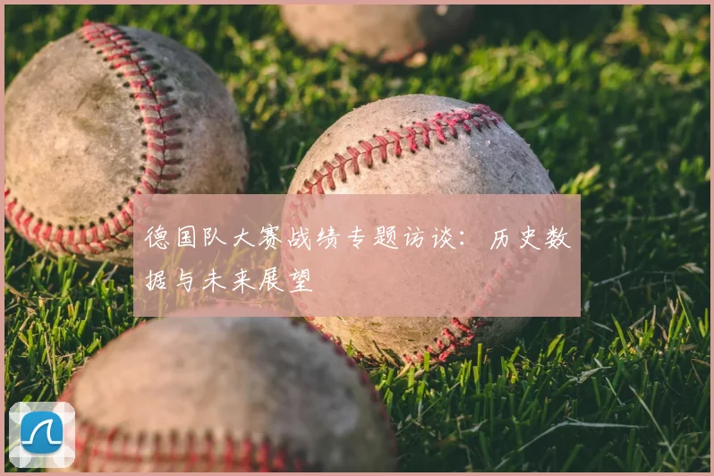 德国队大赛战绩专题访谈：历史数据与未来展望