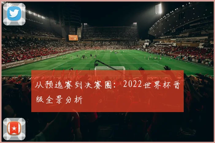 从预选赛到决赛圈：2022世界杯晋级全景分析
