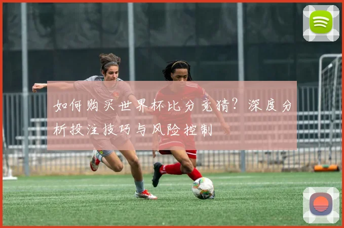 如何购买世界杯比分竞猜?深度分析投注技巧与风险控制