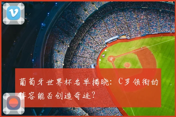 葡萄牙世界杯名单揭晓:C罗领衔的阵容能否创造奇迹?