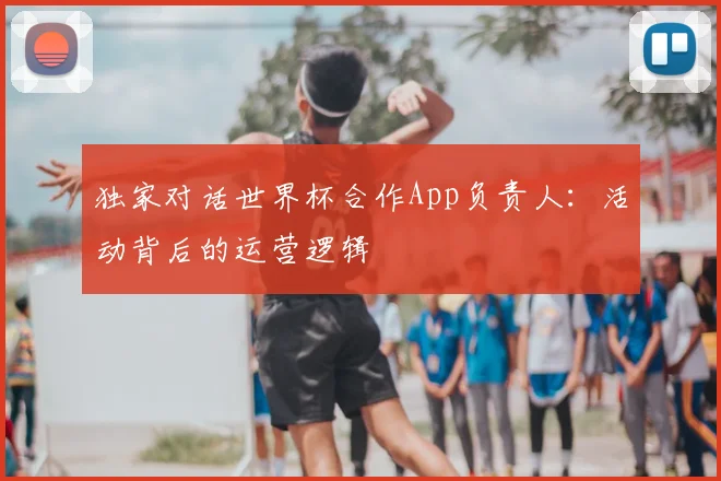 独家对话世界杯合作App负责人:活动背后的运营逻辑