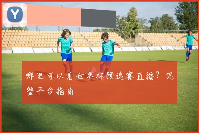 哪里可以看世界杯预选赛直播?完整平台指南