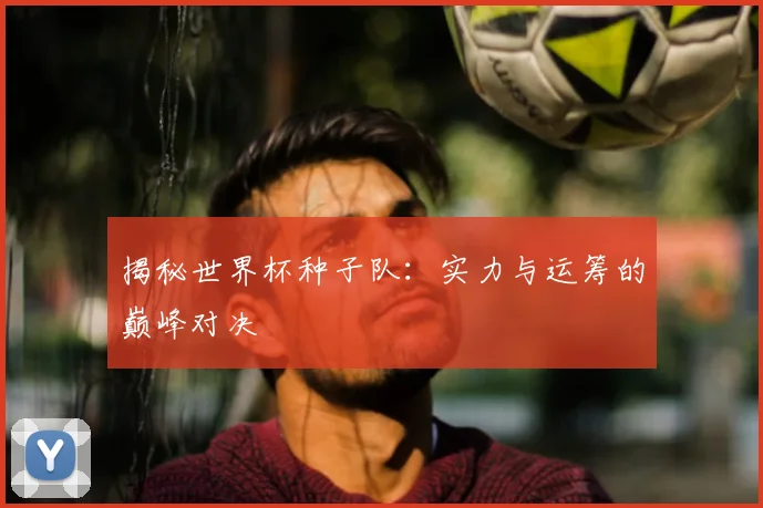揭秘世界杯种子队:实力与运筹的巅峰对决